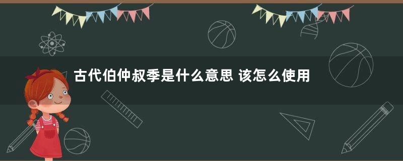 古代伯仲叔季是什么意思 该怎么使用